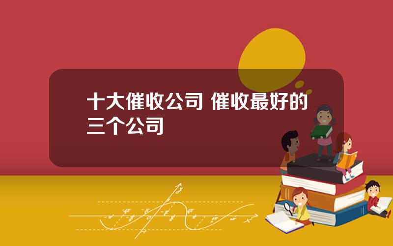 十大催收公司 催收最好的三个公司